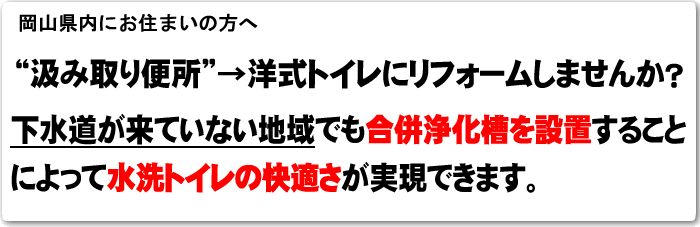 岡山県内にお住まいの方へ 汲み取り便所から洋式トイレにリフォームしませんか?下水道が来ていない地域でも合併浄化槽を設置することによって水洗トイレの快適さが実現できます。